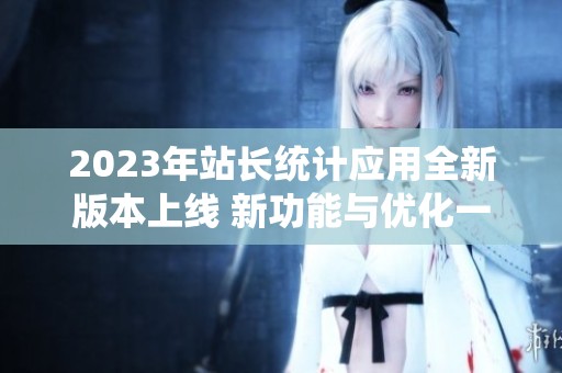 2023年站长统计应用全新版本上线 新功能与优化一览