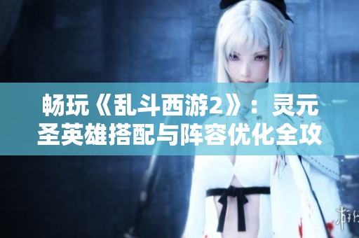 畅玩《乱斗西游2》：灵元圣英雄搭配与阵容优化全攻略