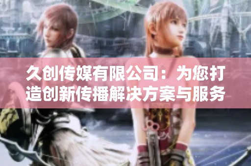 久创传媒有限公司：为您打造创新传播解决方案与服务