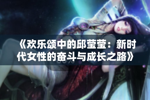《欢乐颂中的邱莹莹：新时代女性的奋斗与成长之路》