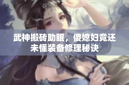 武神搬砖助眠，傻媳妇竟还未懂装备修理秘诀