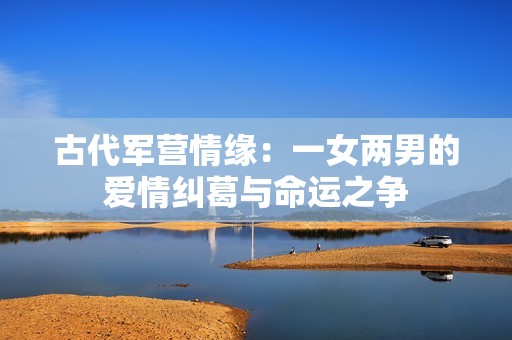 古代军营情缘：一女两男的爱情纠葛与命运之争