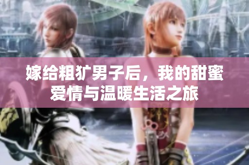 嫁给粗犷男子后，我的甜蜜爱情与温暖生活之旅