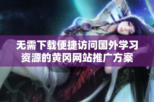 无需下载便捷访问国外学习资源的黄冈网站推广方案