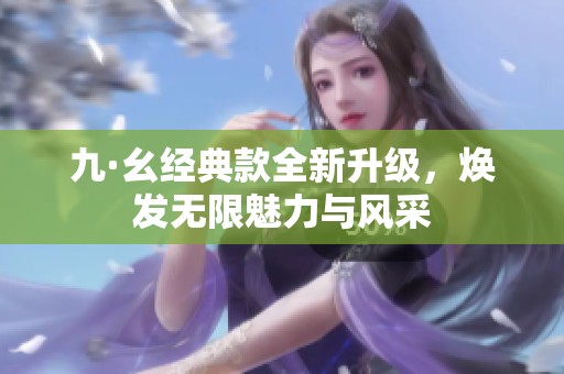 九·幺经典款全新升级，焕发无限魅力与风采