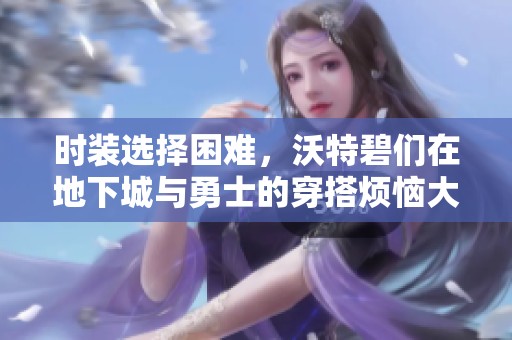时装选择困难，沃特碧们在地下城与勇士的穿搭烦恼大揭秘