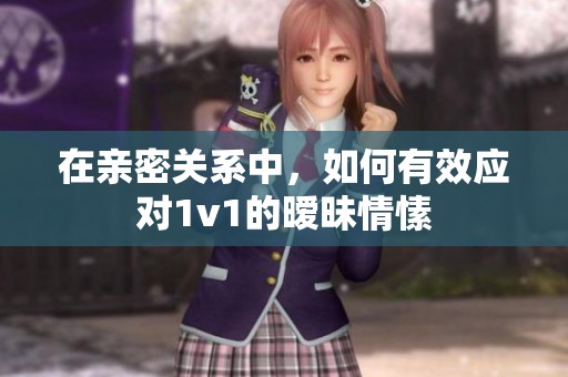 在亲密关系中，如何有效应对1v1的暧昧情愫