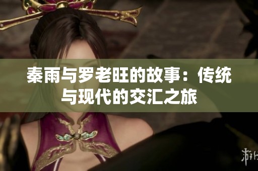 秦雨与罗老旺的故事：传统与现代的交汇之旅