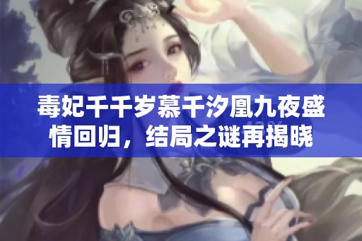 毒妃千千岁慕千汐凰九夜盛情回归，结局之谜再揭晓