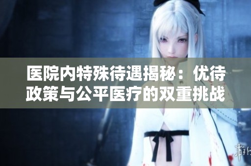 医院内特殊待遇揭秘：优待政策与公平医疗的双重挑战