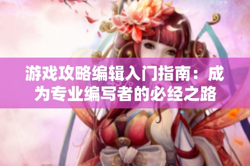 游戏攻略编辑入门指南：成为专业编写者的必经之路