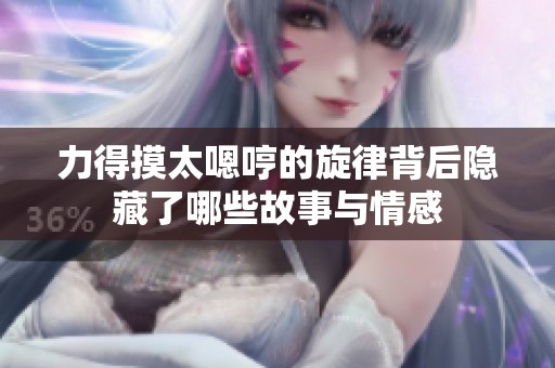 力得摸太嗯哼的旋律背后隐藏了哪些故事与情感