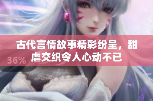 古代言情故事精彩纷呈，甜虐交织令人心动不已