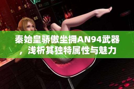 秦始皇骄傲坐拥AN94武器，浅析其独特属性与魅力