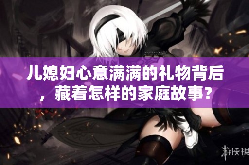 儿媳妇心意满满的礼物背后，藏着怎样的家庭故事？