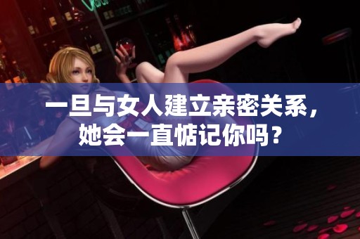 一旦与女人建立亲密关系，她会一直惦记你吗？