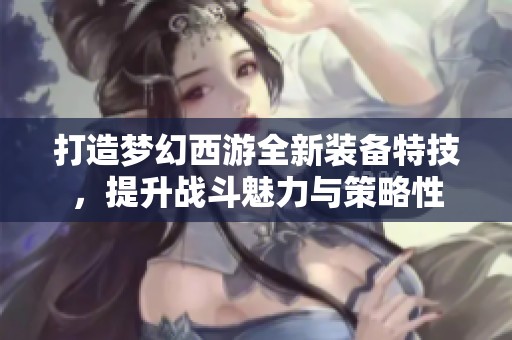 打造梦幻西游全新装备特技，提升战斗魅力与策略性