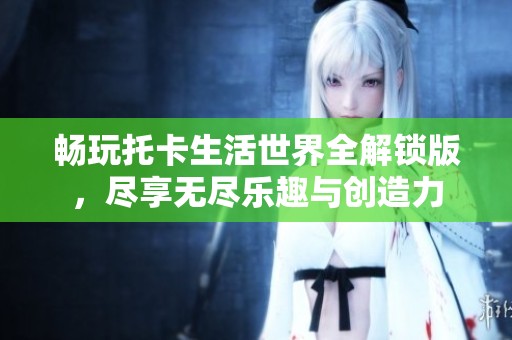 畅玩托卡生活世界全解锁版，尽享无尽乐趣与创造力