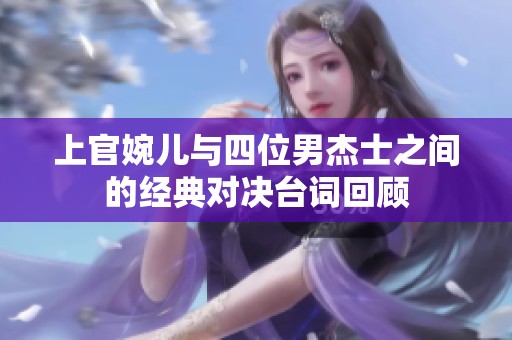 上官婉儿与四位男杰士之间的经典对决台词回顾