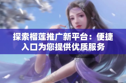 探索榴莲推广新平台：便捷入口为您提供优质服务