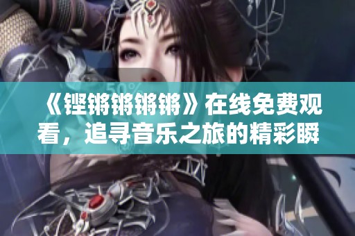 《铿锵锵锵锵》在线免费观看，追寻音乐之旅的精彩瞬间