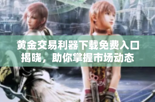 黄金交易利器下载免费入口揭晓，助你掌握市场动态