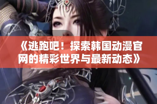 《逃跑吧！探索韩国动漫官网的精彩世界与最新动态》