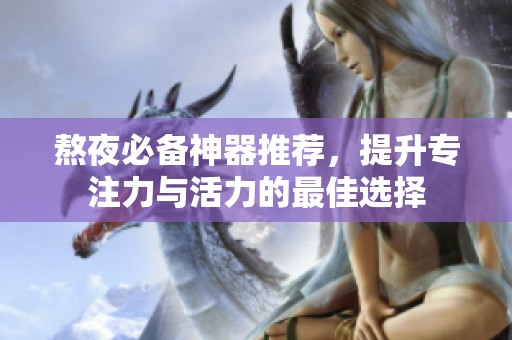 熬夜必备神器推荐，提升专注力与活力的最佳选择
