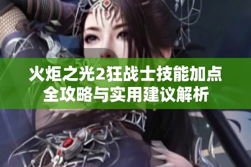 火炬之光2狂战士技能加点全攻略与实用建议解析