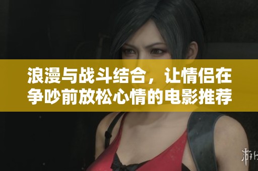 浪漫与战斗结合，让情侣在争吵前放松心情的电影推荐