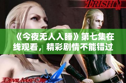 《今夜无人入睡》第七集在线观看，精彩剧情不能错过！