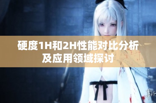 硬度1H和2H性能对比分析及应用领域探讨