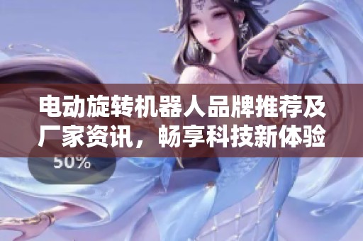 电动旋转机器人品牌推荐及厂家资讯，畅享科技新体验