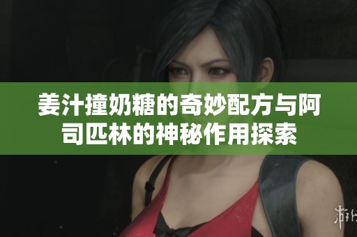 姜汁撞奶糖的奇妙配方与阿司匹林的神秘作用探索
