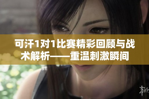 可汗1对1比赛精彩回顾与战术解析——重温刺激瞬间