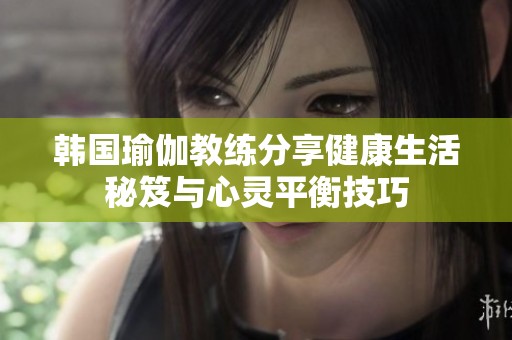 韩国瑜伽教练分享健康生活秘笈与心灵平衡技巧