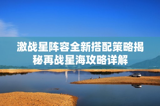 激战星阵容全新搭配策略揭秘再战星海攻略详解