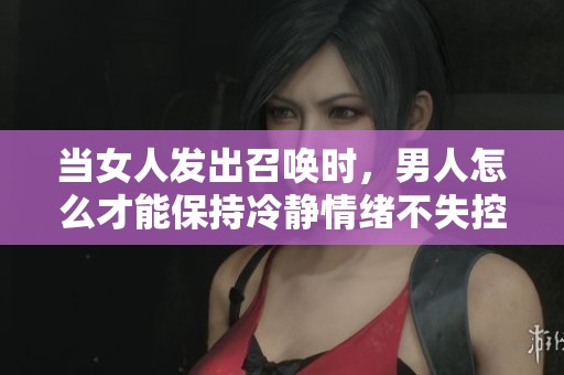 当女人发出召唤时，男人怎么才能保持冷静情绪不失控