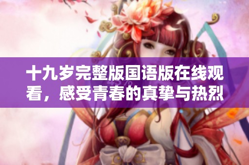 十九岁完整版国语版在线观看，感受青春的真挚与热烈