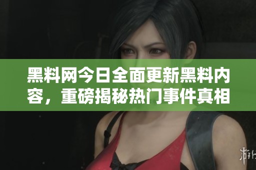 黑料网今日全面更新黑料内容，重磅揭秘热门事件真相
