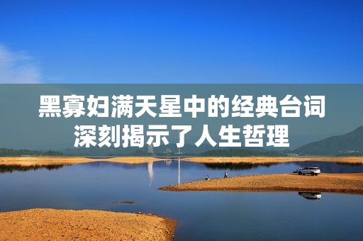 黑寡妇满天星中的经典台词深刻揭示了人生哲理