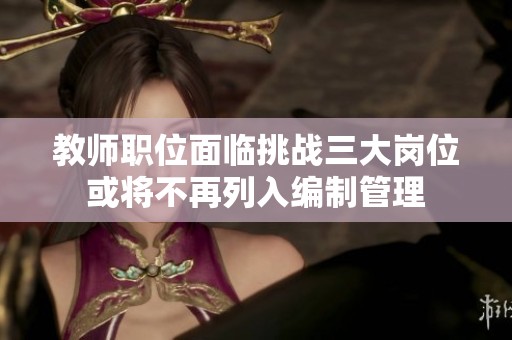 教师职位面临挑战三大岗位或将不再列入编制管理