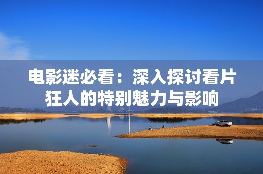 电影迷必看：深入探讨看片狂人的特别魅力与影响