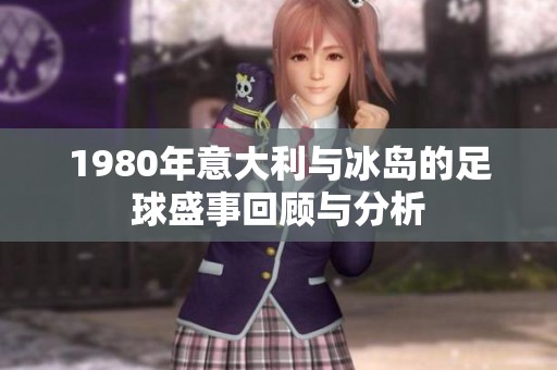 1980年意大利与冰岛的足球盛事回顾与分析
