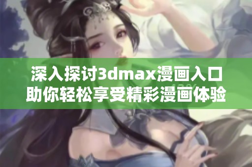 深入探讨3dmax漫画入口助你轻松享受精彩漫画体验