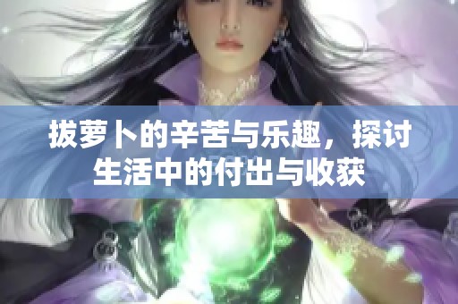 拔萝卜的辛苦与乐趣，探讨生活中的付出与收获