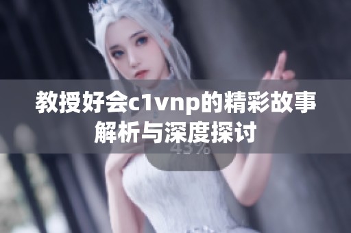 教授好会c1vnp的精彩故事解析与深度探讨