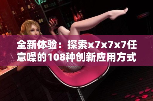 全新体验：探索x7x7x7任意噪的108种创新应用方式