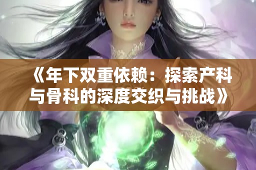 《年下双重依赖：探索产科与骨科的深度交织与挑战》