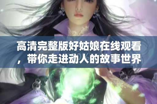 高清完整版好姑娘在线观看，带你走进动人的故事世界